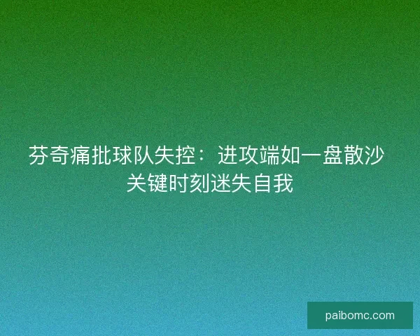 芬奇痛批球队失控：进攻端如一盘散沙 关键时刻迷失自我