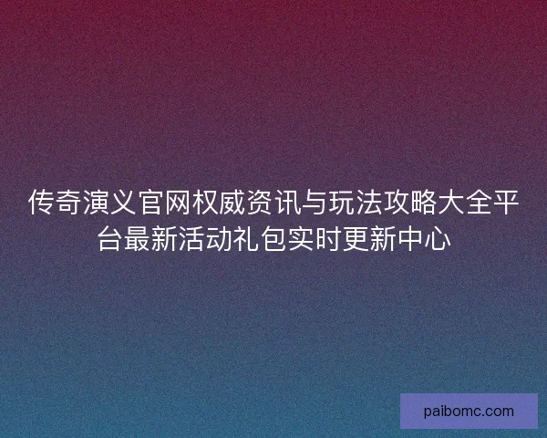 传奇演义官网权威资讯与玩法攻略大全平台最新活动礼包实时更新中心