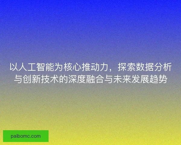 以人工智能为核心推动力，探索数据分析与创新技术的深度融合与未来发展趋势