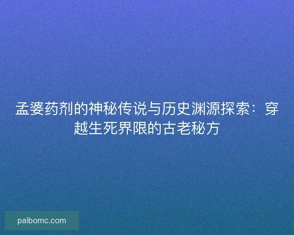孟婆药剂的神秘传说与历史渊源探索：穿越生死界限的古老秘方