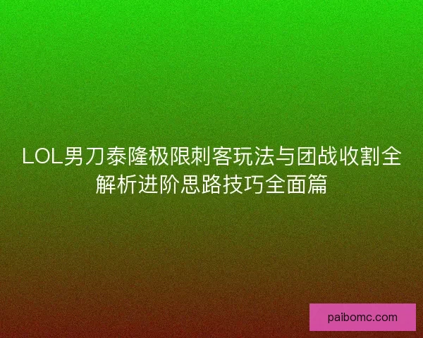 LOL男刀泰隆极限刺客玩法与团战收割全解析进阶思路技巧全面篇