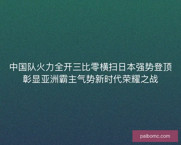 中国队火力全开三比零横扫日本强势登顶彰显亚洲霸主气势新时代荣耀之战
