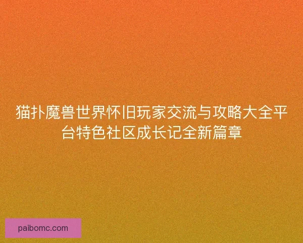 猫扑魔兽世界怀旧玩家交流与攻略大全平台特色社区成长记全新篇章