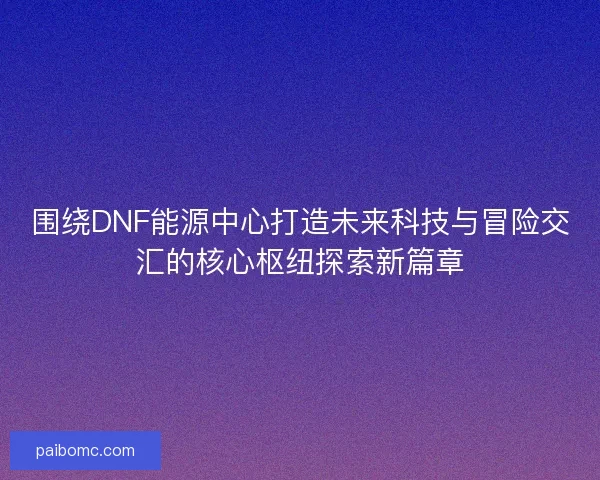 围绕DNF能源中心打造未来科技与冒险交汇的核心枢纽探索新篇章