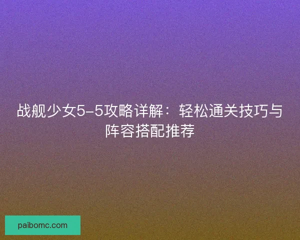 战舰少女5-5攻略详解：轻松通关技巧与阵容搭配推荐