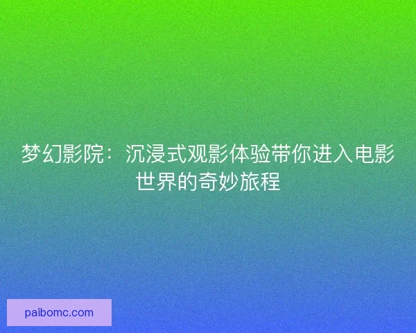 梦幻影院：沉浸式观影体验带你进入电影世界的奇妙旅程