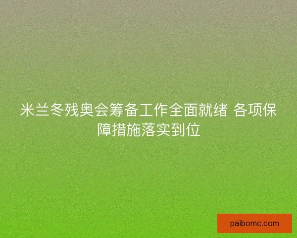米兰冬残奥会筹备工作全面就绪 各项保障措施落实到位