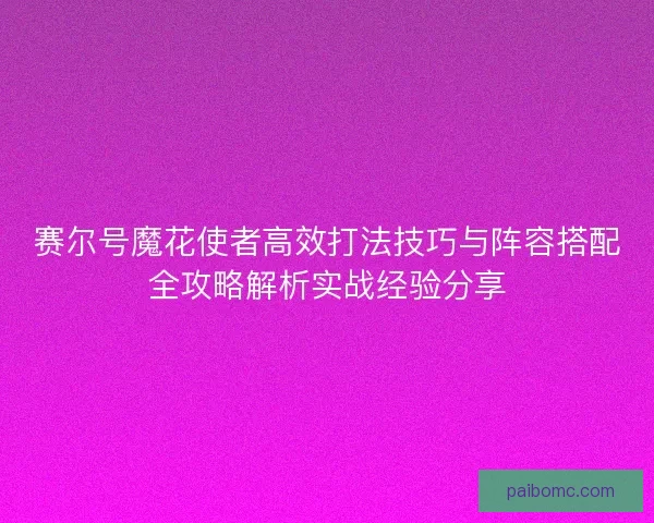 赛尔号魔花使者高效打法技巧与阵容搭配全攻略解析实战经验分享
