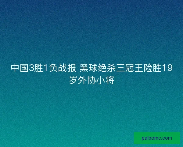 中国3胜1负战报 黑球绝杀三冠王险胜19岁外协小将