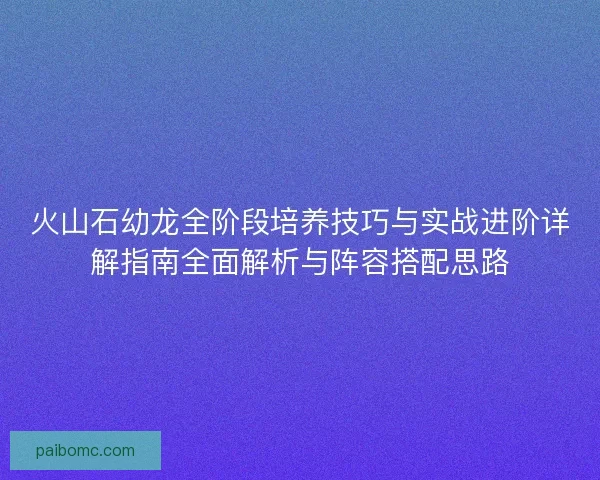 火山石幼龙全阶段培养技巧与实战进阶详解指南全面解析与阵容搭配思路